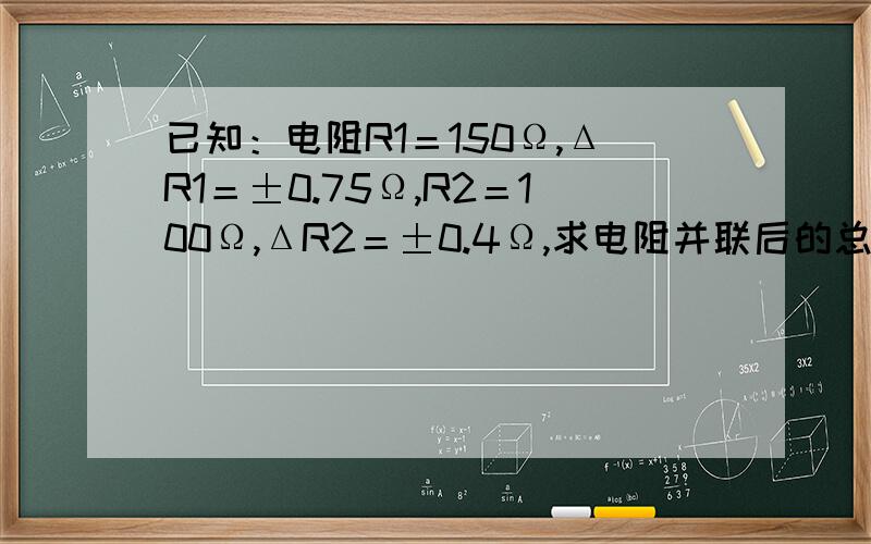 已知：电阻R1＝150Ω,ΔR1＝±0.75Ω,R2＝100Ω,ΔR2＝±0.4Ω,求电阻并联后的总绝对误差和相对误差是