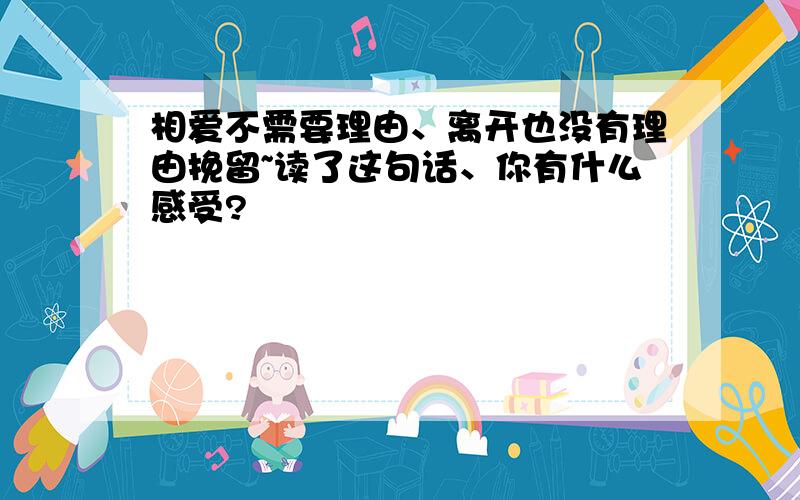 相爱不需要理由、离开也没有理由挽留~读了这句话、你有什么感受?