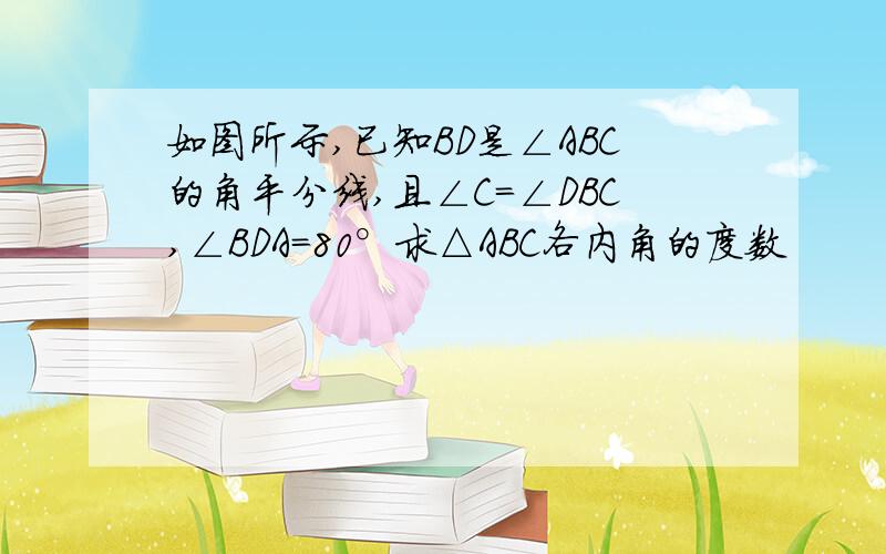 如图所示,已知BD是∠ABC的角平分线,且∠C=∠DBC,∠BDA=80°求△ABC各内角的度数