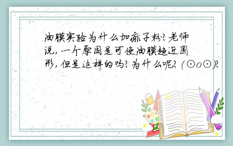 油膜实验为什么加痱子粉?老师说,一个原因是可使油膜趋近圆形,但是这样的吗?为什么呢?(⊙o⊙)?