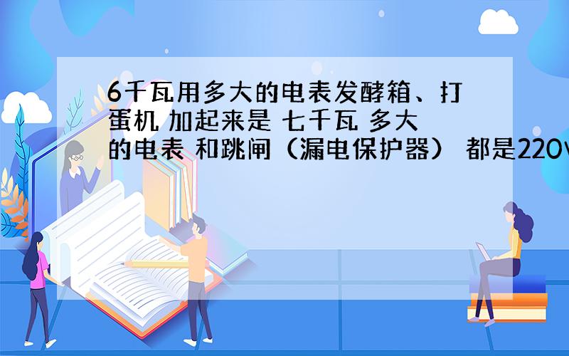 6千瓦用多大的电表发酵箱、打蛋机 加起来是 七千瓦 多大的电表 和跳闸（漏电保护器） 都是220V的