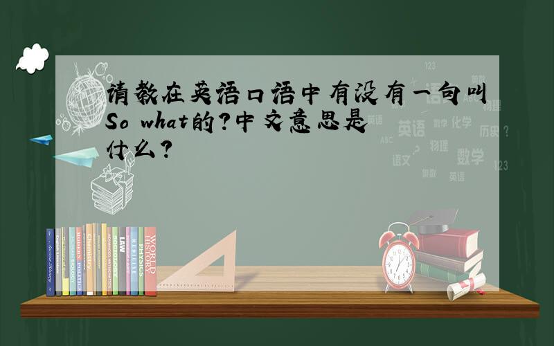 请教在英语口语中有没有一句叫So what的?中文意思是什么?