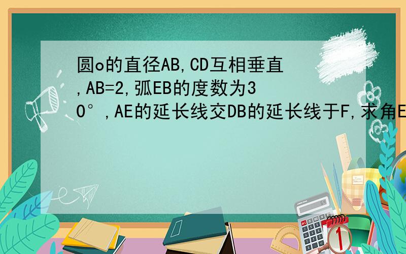 圆o的直径AB,CD互相垂直,AB=2,弧EB的度数为30°,AE的延长线交DB的延长线于F,求角EAD的度数和三角形A