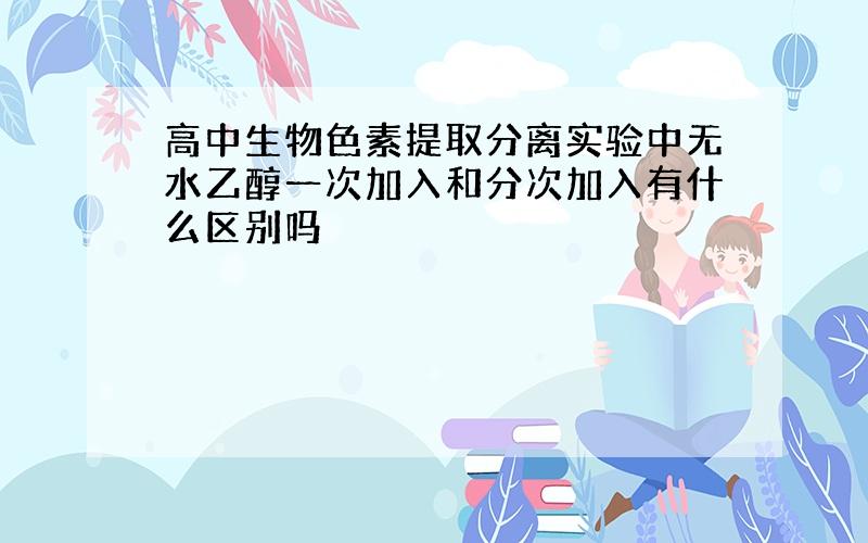 高中生物色素提取分离实验中无水乙醇一次加入和分次加入有什么区别吗