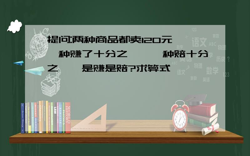 提问:两种商品都卖120元,一种赚了十分之一,一种赔十分之一,是赚是赔?求算式