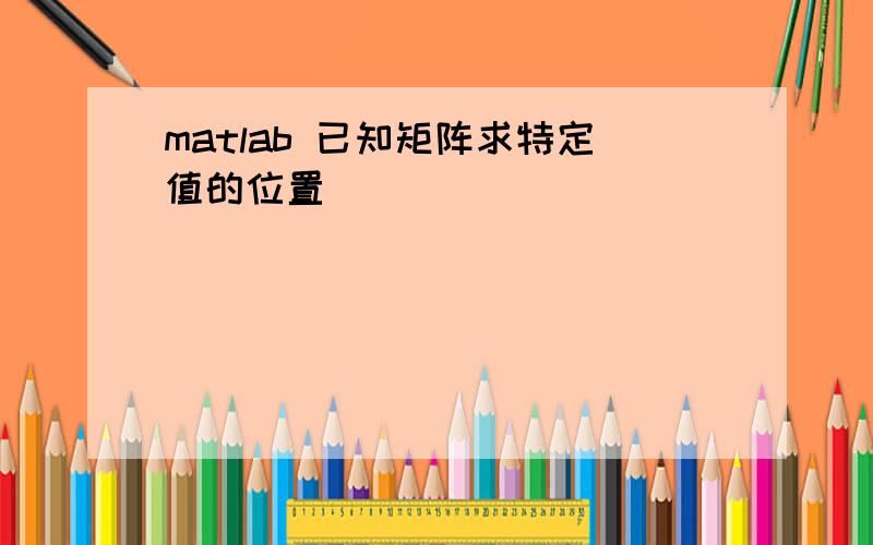 matlab 已知矩阵求特定值的位置