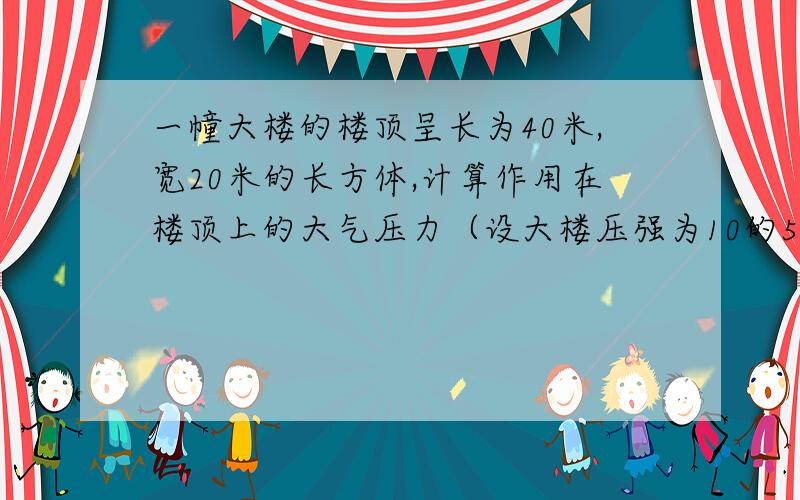 一幢大楼的楼顶呈长为40米,宽20米的长方体,计算作用在楼顶上的大气压力（设大楼压强为10的5次方帕）