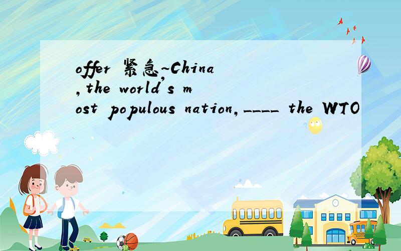 offer 紧急～China,the world's most populous nation,____ the WTO