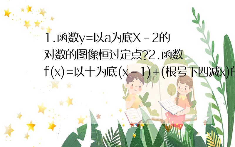 1.函数y=以a为底X-2的对数的图像恒过定点?2.函数f(x)=以十为底(x-1)+(根号下四减x)的对数的定义域?