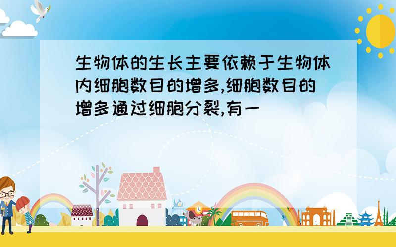 生物体的生长主要依赖于生物体内细胞数目的增多,细胞数目的增多通过细胞分裂,有一