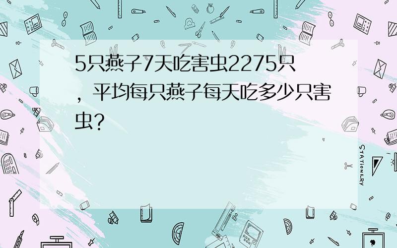 5只燕子7天吃害虫2275只，平均每只燕子每天吃多少只害虫？