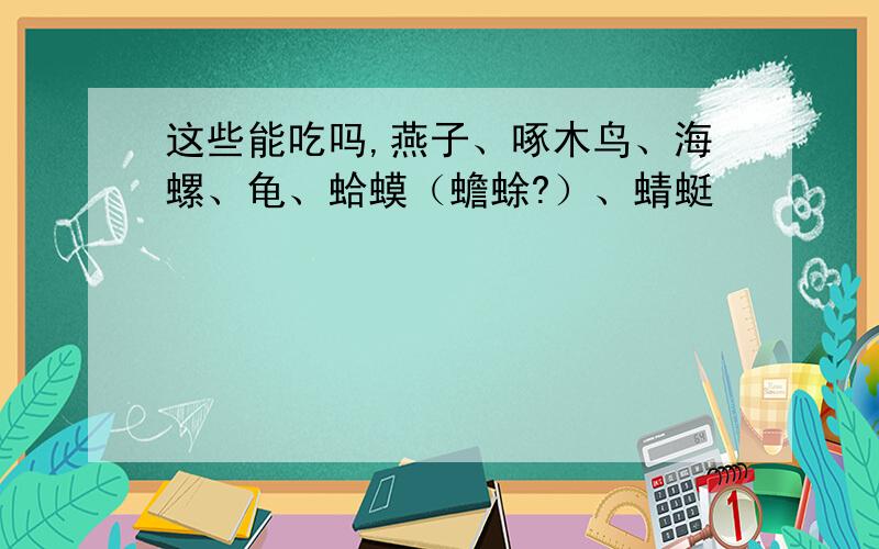 这些能吃吗,燕子、啄木鸟、海螺、龟、蛤蟆（蟾蜍?）、蜻蜓