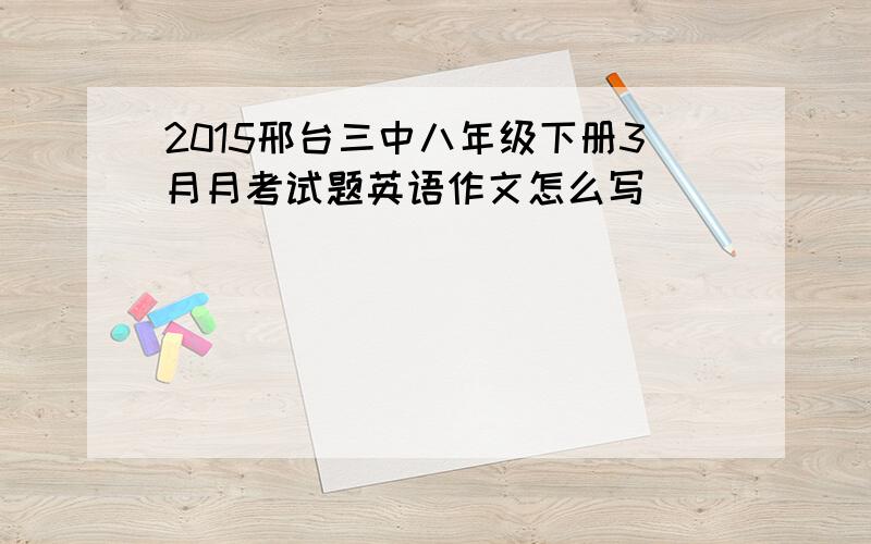 2015邢台三中八年级下册3月月考试题英语作文怎么写