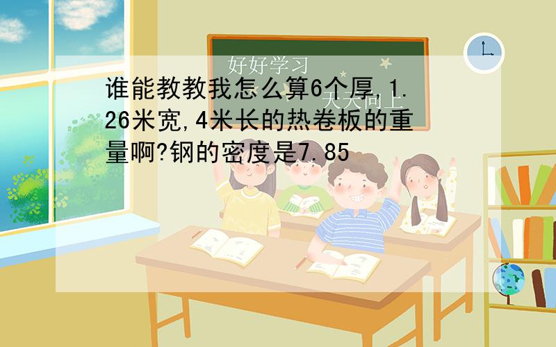 谁能教教我怎么算6个厚,1.26米宽,4米长的热卷板的重量啊?钢的密度是7.85