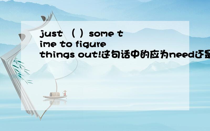 just （ ）some time to figure things out!这句话中的应为need还是needed呢?