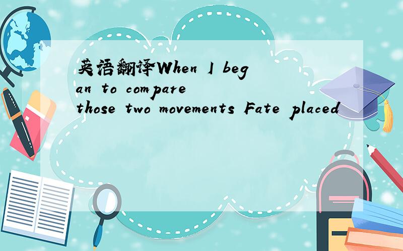 英语翻译When I began to compare those two movements Fate placed