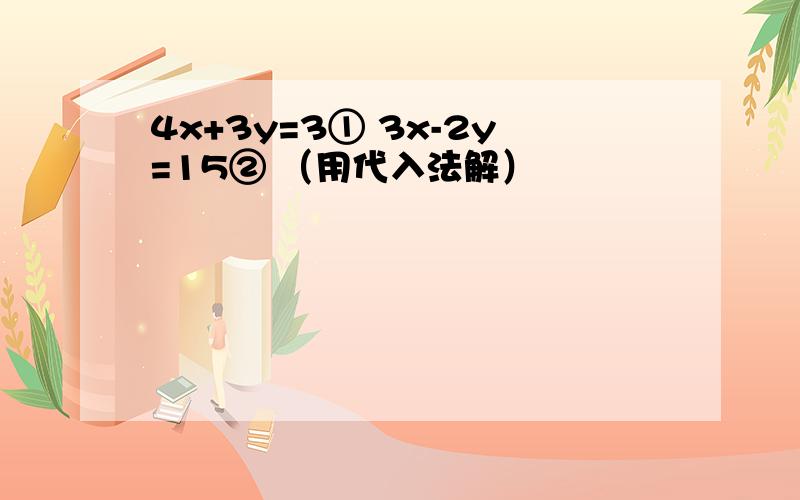 4x+3y=3① 3x-2y=15② （用代入法解）