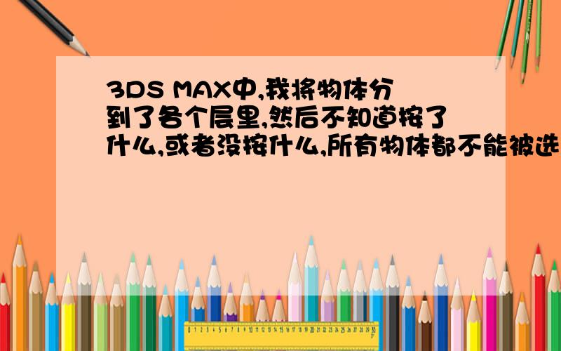 3DS MAX中,我将物体分到了各个层里,然后不知道按了什么,或者没按什么,所有物体都不能被选了!为什么?