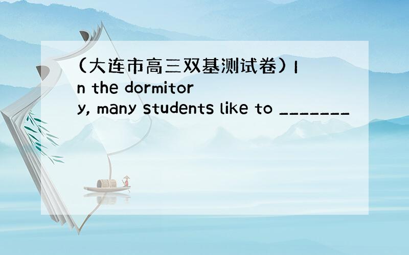 (大连市高三双基测试卷) In the dormitory, many students like to _______