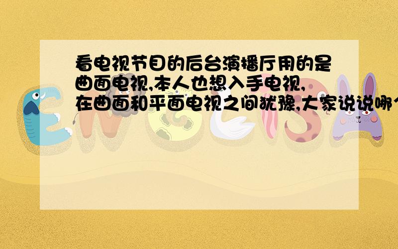 看电视节目的后台演播厅用的是曲面电视,本人也想入手电视,在曲面和平面电视之间犹豫,大家说说哪个好?