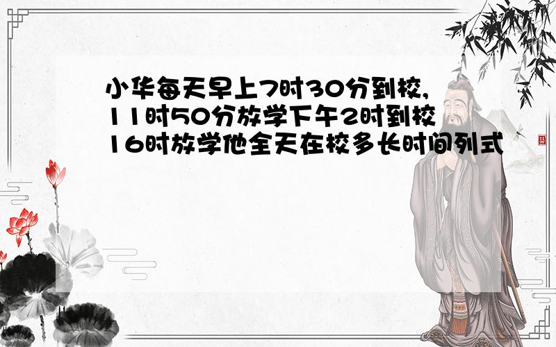 小华每天早上7时30分到校,11时50分放学下午2时到校16时放学他全天在校多长时间列式