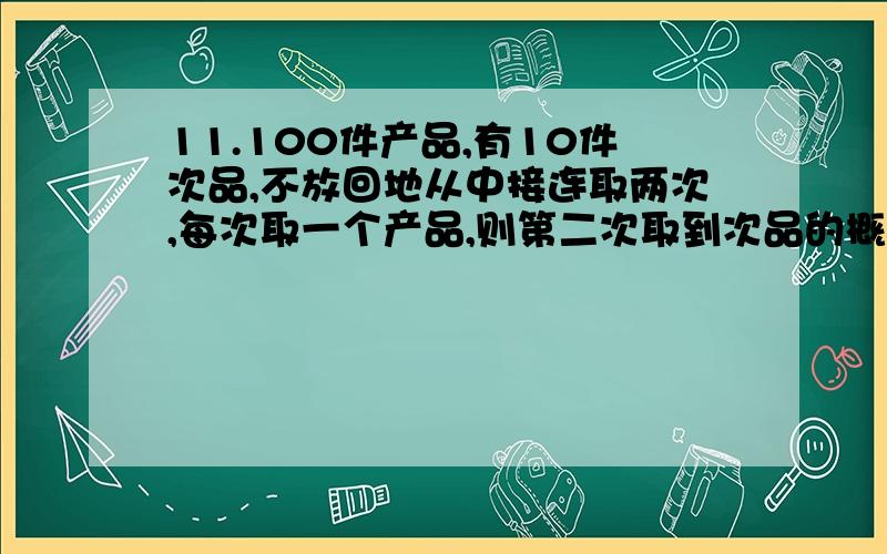 11.100件产品,有10件次品,不放回地从中接连取两次,每次取一个产品,则第二次取到次品的概率为?