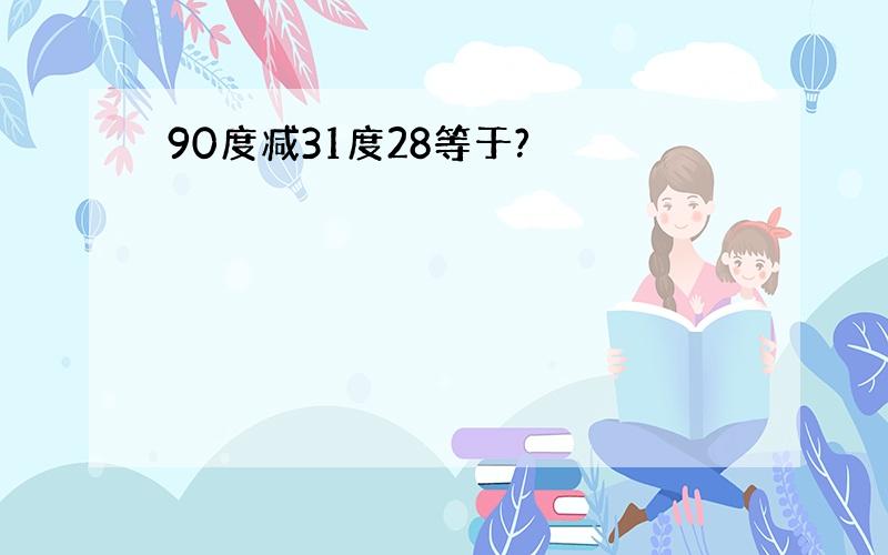 90度减31度28等于?