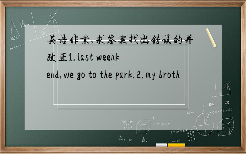 英语作业,求答案找出错误的并改正1.last weenkend,we go to the park.2.my broth