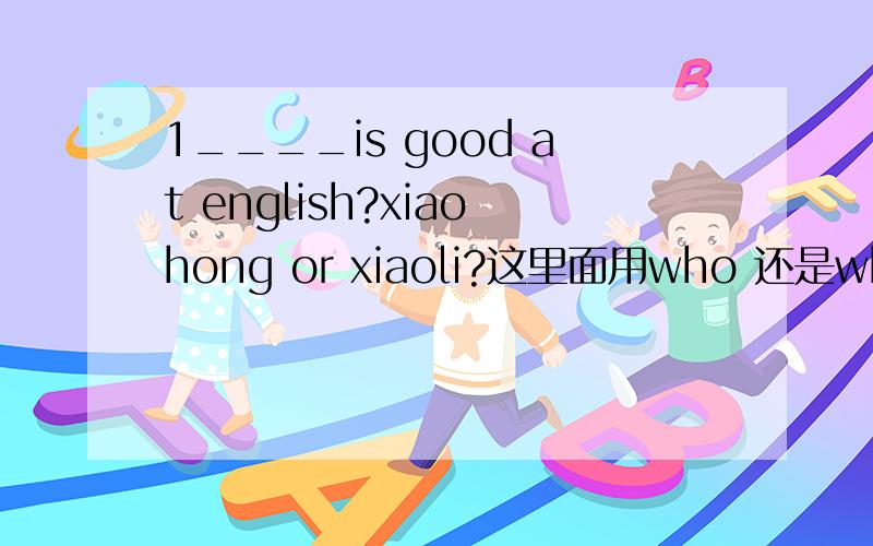 1____is good at english?xiaohong or xiaoli?这里面用who 还是which?