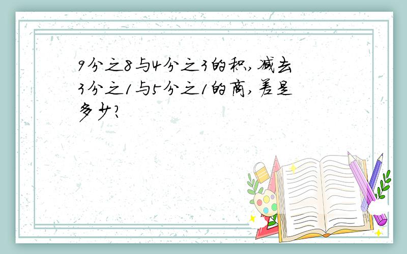 9分之8与4分之3的积,减去3分之1与5分之1的商,差是多少?