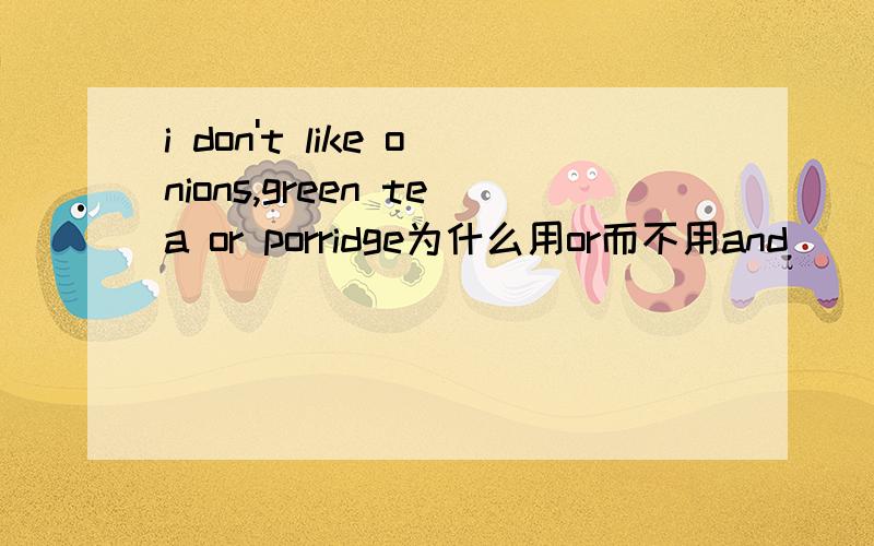 i don't like onions,green tea or porridge为什么用or而不用and