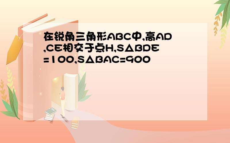 在锐角三角形ABC中,高AD,CE相交于点H,S△BDE=100,S△BAC=900