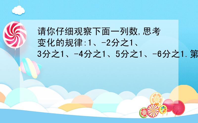 请你仔细观察下面一列数,思考变化的规律:1、-2分之1、3分之1、-4分之1、5分之1、-6分之1.第2008个数