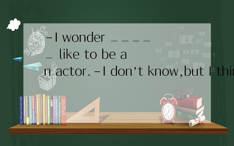 -I wonder _____ like to be an actor.-I don't know,but I thin