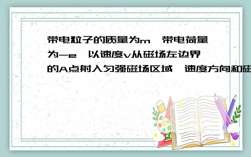 带电粒子的质量为m,带电荷量为-e,以速度v从磁场左边界的A点射入匀强磁场区域,速度方向和磁场方向垂直,