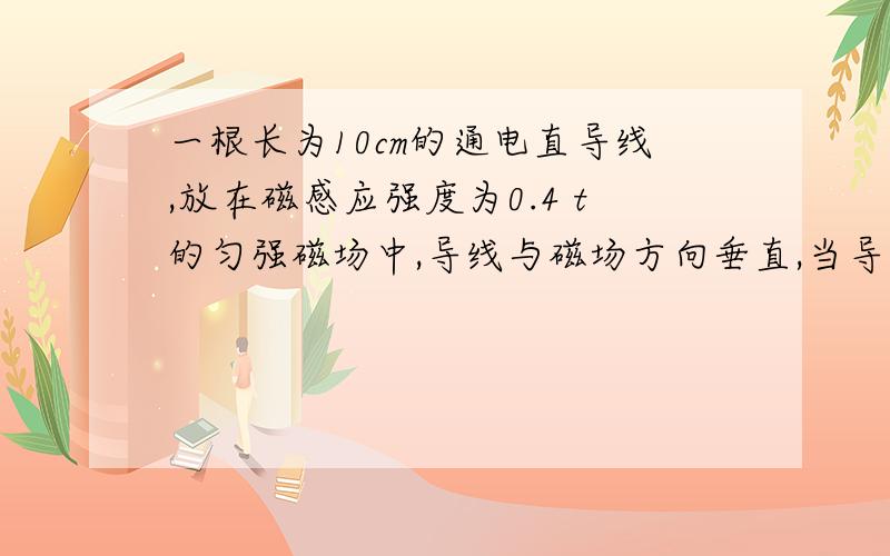 一根长为10cm的通电直导线,放在磁感应强度为0.4 t的匀强磁场中,导线与磁场方向垂直,当导线中通入的电流I＝（）时,