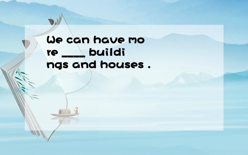 We can have more ____ buildings and houses .