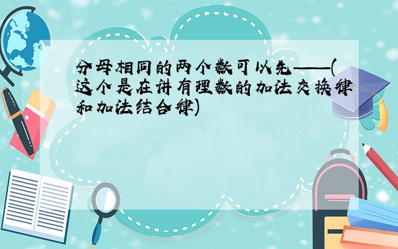 分母相同的两个数可以先——(这个是在讲有理数的加法交换律和加法结合律)