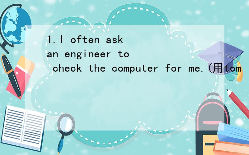 1.I often ask an engineer to check the computer for me.(用tom