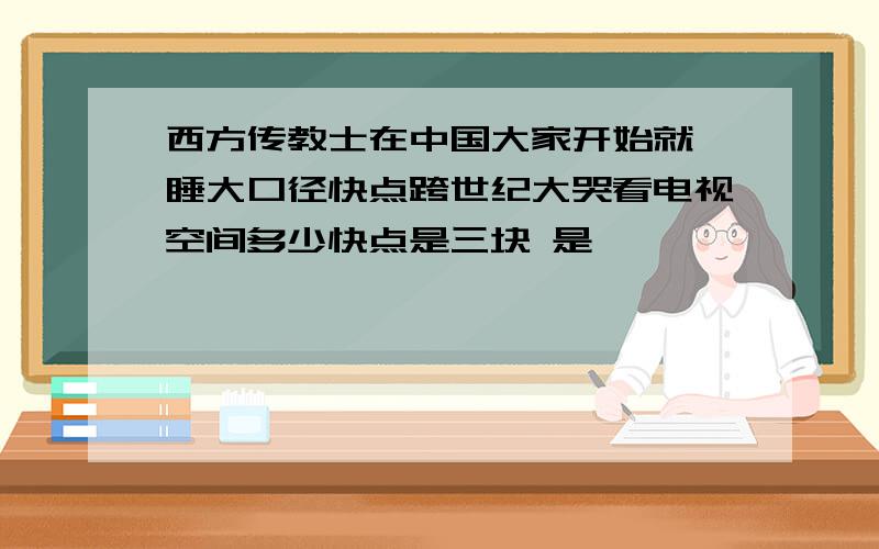 西方传教士在中国大家开始就瞌睡大口径快点跨世纪大哭看电视空间多少快点是三块 是