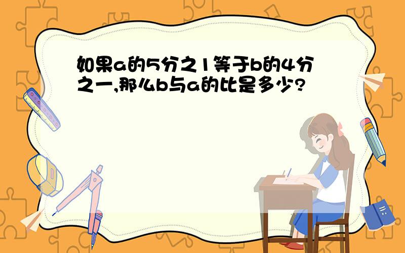 如果a的5分之1等于b的4分之一,那么b与a的比是多少?