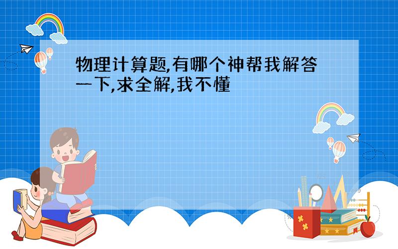 物理计算题,有哪个神帮我解答一下,求全解,我不懂