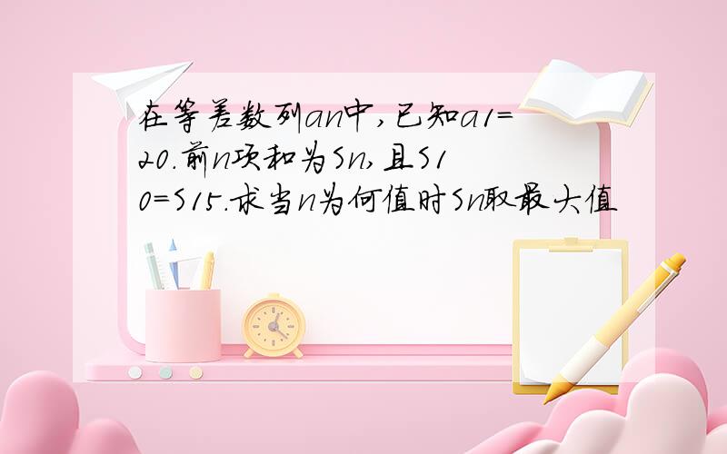 在等差数列an中,已知a1=20.前n项和为Sn,且S10=S15.求当n为何值时Sn取最大值