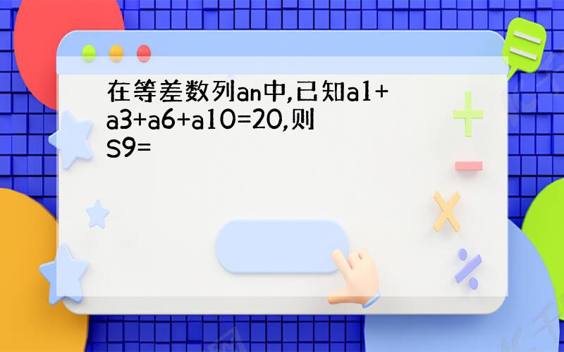 在等差数列an中,已知a1+a3+a6+a10=20,则S9=