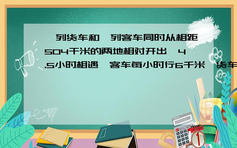 一列货车和一列客车同时从相距504干米的两地相对开出,4.5小时相遇,客车每小时行6千米,货车每小时行多少千米列方程解答