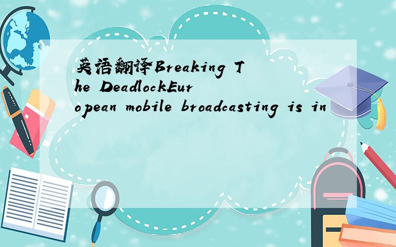 英语翻译Breaking The DeadlockEuropean mobile broadcasting is in