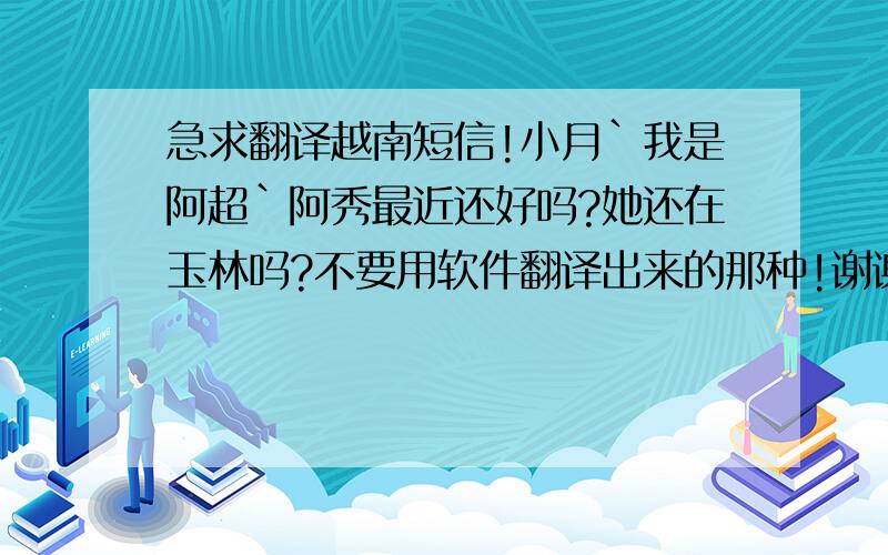 急求翻译越南短信!小月`我是阿超`阿秀最近还好吗?她还在玉林吗?不要用软件翻译出来的那种!谢谢了````