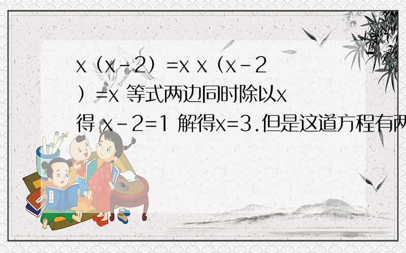 x（x-2）=x x（x-2）=x 等式两边同时除以x 得 x-2=1 解得x=3.但是这道方程有两个解,这么做为什么只