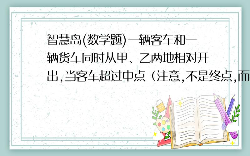 智慧岛(数学题)一辆客车和一辆货车同时从甲、乙两地相对开出,当客车超过中点（注意,不是终点,而是中点）56千米时,货车距