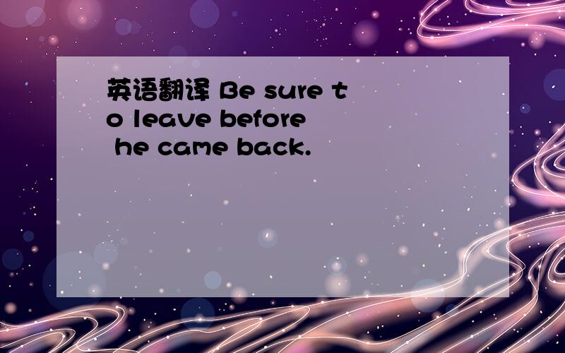 英语翻译 Be sure to leave before he came back.